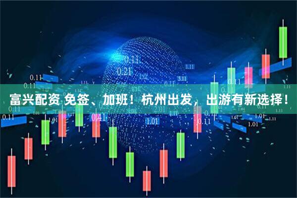 富兴配资 免签、加班！杭州出发，出游有新选择！