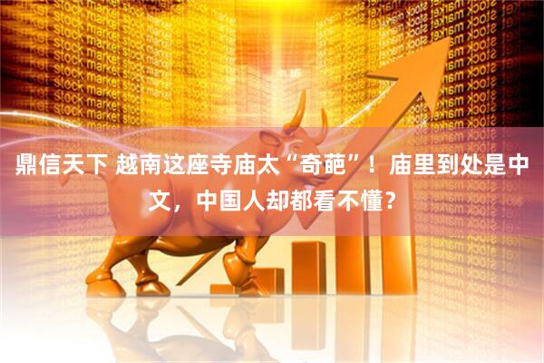 鼎信天下 越南这座寺庙太“奇葩”！庙里到处是中文，中国人却都看不懂？