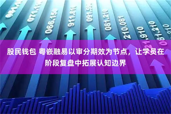股民钱包 粤嵌融易以审分期效为节点，让学员在阶段复盘中拓展认知边界