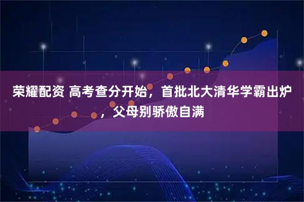 荣耀配资 高考查分开始，首批北大清华学霸出炉，父母别骄傲自满
