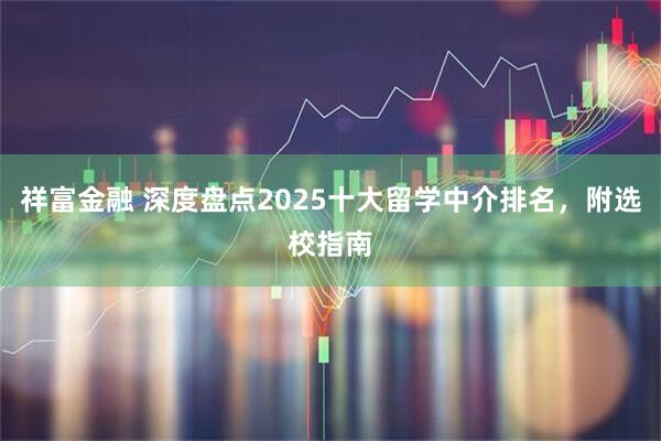 祥富金融 深度盘点2025十大留学中介排名，附选校指南