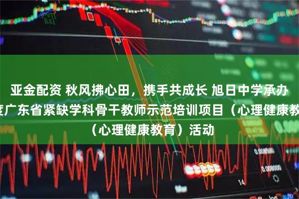亚金配资 秋风拂心田，携手共成长 旭日中学承办2025年度广东省紧缺学科骨干教师示范培训项目（心理健康教育）活动