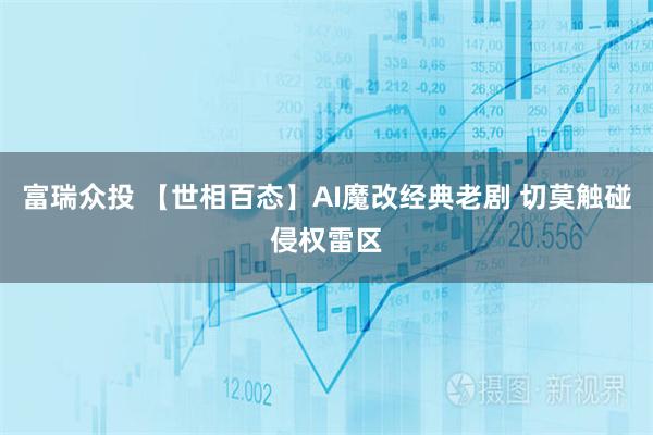 富瑞众投 【世相百态】AI魔改经典老剧 切莫触碰侵权雷区