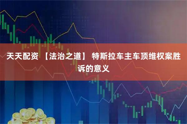 天天配资 【法治之道】 特斯拉车主车顶维权案胜诉的意义