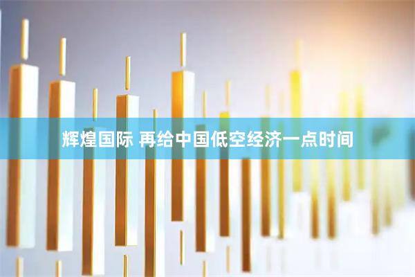 辉煌国际 再给中国低空经济一点时间