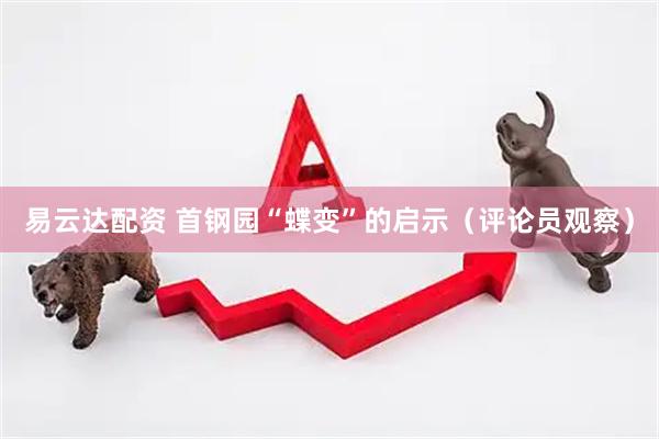 易云达配资 首钢园“蝶变”的启示（评论员观察）