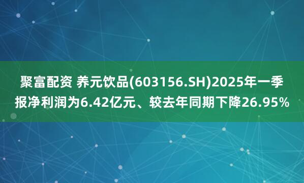 聚富配资 养元饮品(603156.SH)2025年一季报净利润为6.42亿元、较去年同期下降26.95%