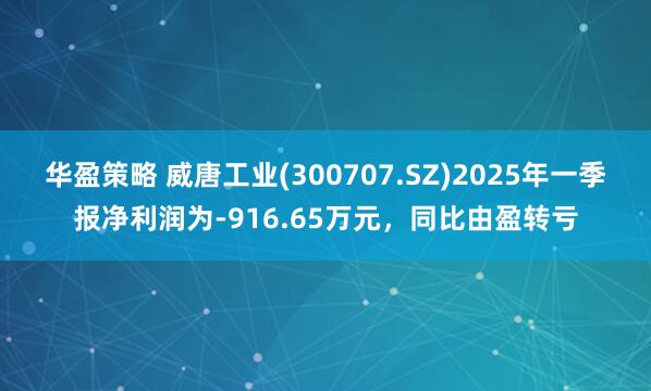华盈策略 威唐工业(300707.SZ)2025年一季报净利润为-916.65万元，同比由盈转亏