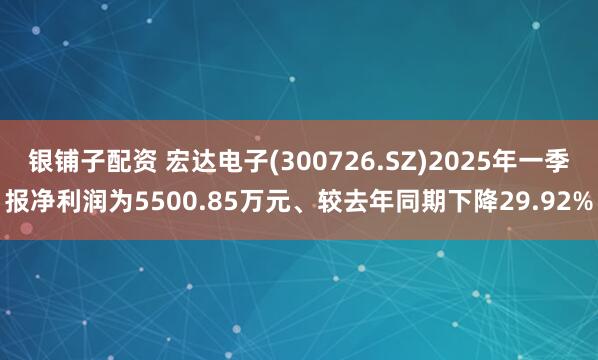 银铺子配资 宏达电子(300726.SZ)2025年一季报净利润为5500.85万元、较去年同期下降29.92%