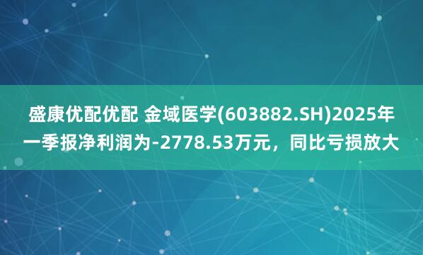 盛康优配优配 金域医学(603882.SH)2025年一季报净利润为-2778.53万元，同比亏损放大