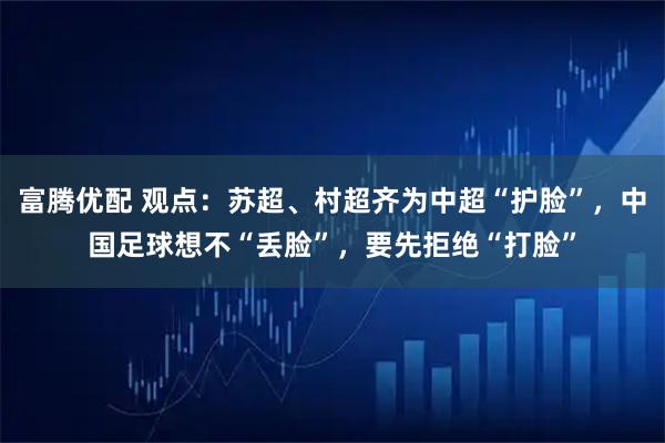 富腾优配 观点：苏超、村超齐为中超“护脸”，中国足球想不“丢脸”，要先拒绝“打脸”