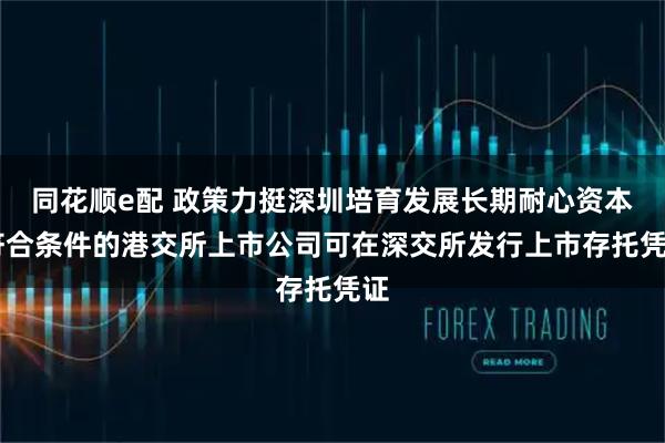 同花顺e配 政策力挺深圳培育发展长期耐心资本 符合条件的港交所上市公司可在深交所发行上市存托凭证