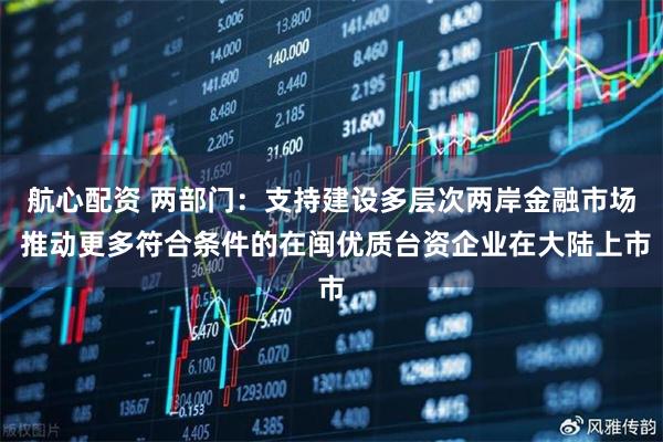 航心配资 两部门：支持建设多层次两岸金融市场 推动更多符合条件的在闽优质台资企业在大陆上市