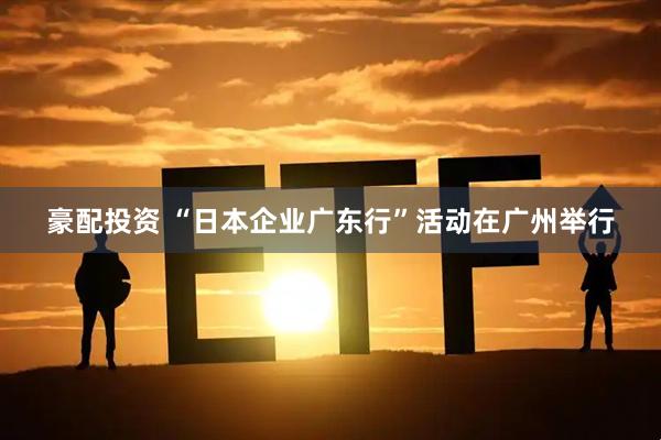 豪配投资 “日本企业广东行”活动在广州举行