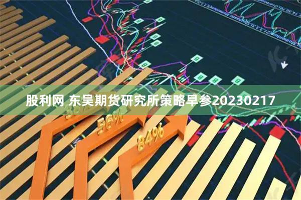 股利网 东吴期货研究所策略早参20230217