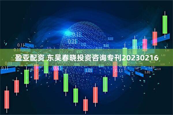 盈亚配资 东吴春晓投资咨询专刊20230216