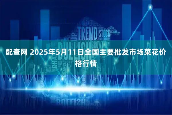 配查网 2025年5月11日全国主要批发市场菜花价格行情