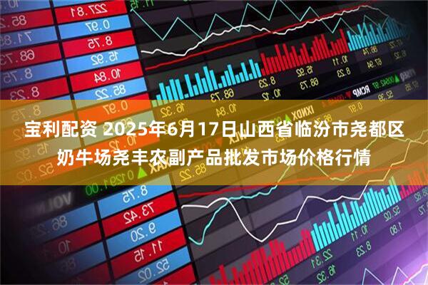 宝利配资 2025年6月17日山西省临汾市尧都区奶牛场尧丰农副产品批发市场价格行情