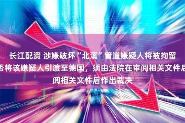 长江配资 涉嫌破坏“北溪”管道嫌疑人将被拘留七天，是否将该嫌疑人引渡至德国，须由法院在审阅相关文件后作出裁决