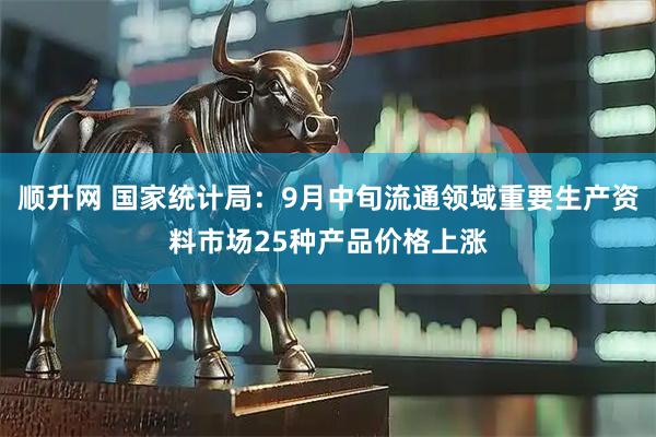 顺升网 国家统计局：9月中旬流通领域重要生产资料市场25种产品价格上涨