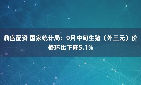 鼎盛配资 国家统计局：9月中旬生猪（外三元）价格环比下降5.1%