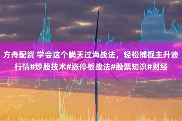 方舟配资 学会这个瞒天过海战法，轻松捕捉主升浪行情#炒股技术#涨停板战法#股票知识#财经