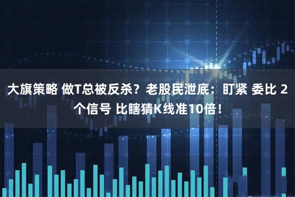 大旗策略 做T总被反杀？老股民泄底：盯紧 委比 2个信号 比瞎猜K线准10倍！