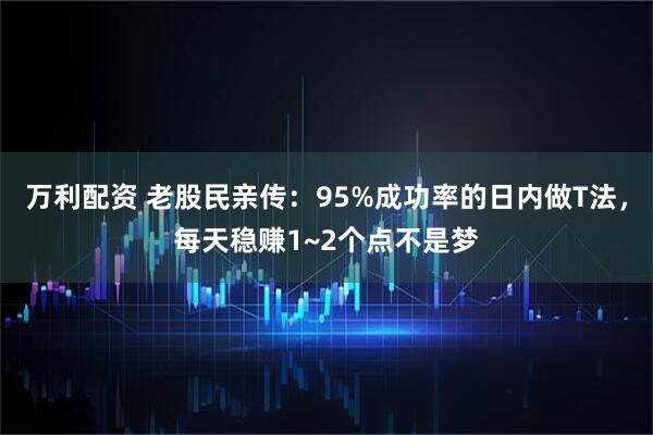 万利配资 老股民亲传：95%成功率的日内做T法，每天稳赚1~2个点不是梦
