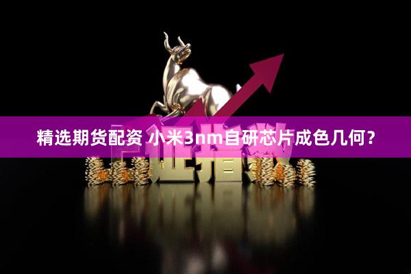 精选期货配资 小米3nm自研芯片成色几何？