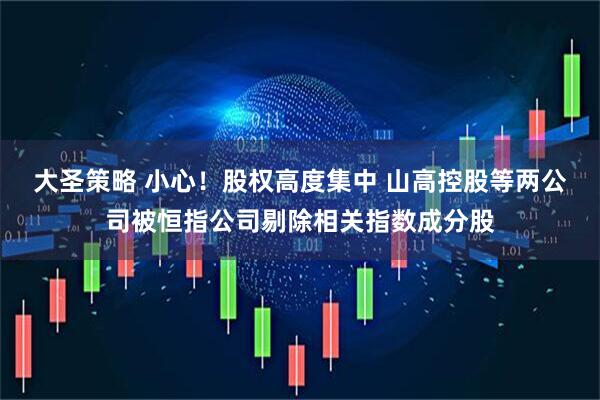 大圣策略 小心！股权高度集中 山高控股等两公司被恒指公司剔除相关指数成分股