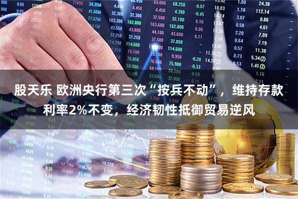 股天乐 欧洲央行第三次“按兵不动”，维持存款利率2%不变，经济韧性抵御贸易逆风