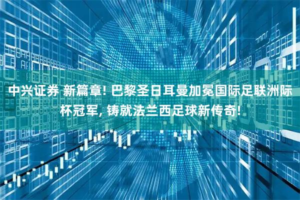 中兴证券 新篇章! 巴黎圣日耳曼加冕国际足联洲际杯冠军, 铸就法兰西足球新传奇!