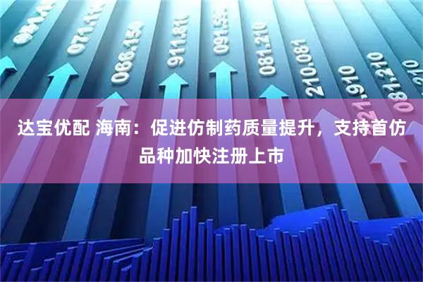 达宝优配 海南：促进仿制药质量提升，支持首仿品种加快注册上市