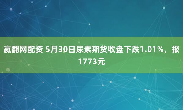 赢翻网配资 5月30日尿素期货收盘下跌1.01%，报1773元