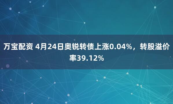 万宝配资 4月24日奥锐转债上涨0.04%，转股溢价率39.12%