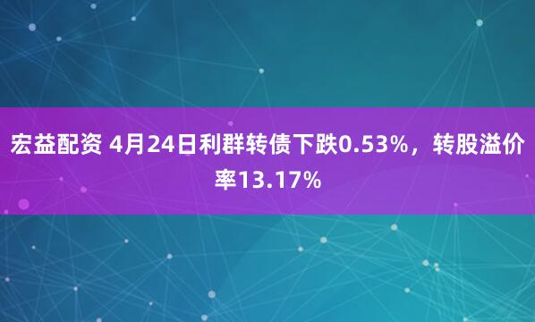 宏益配资 4月24日利群转债下跌0.53%，转股溢价率13.17%