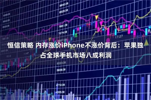 恒信策略 内存涨价iPhone不涨价背后：苹果独占全球手机市场八成利润