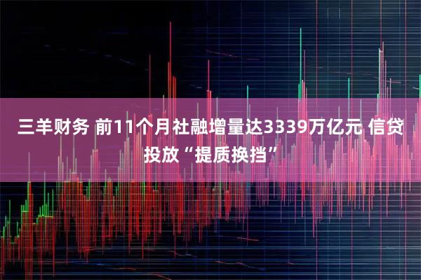 三羊财务 前11个月社融增量达3339万亿元 信贷投放“提质换挡”