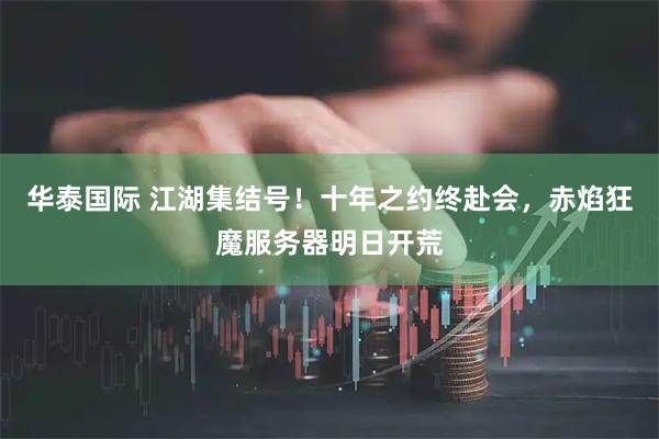 华泰国际 江湖集结号！十年之约终赴会，赤焰狂魔服务器明日开荒