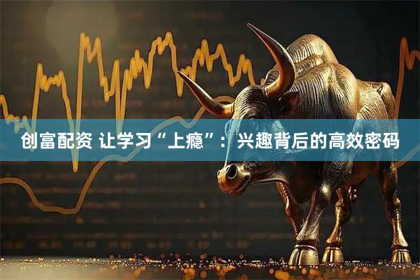 创富配资 让学习“上瘾”：兴趣背后的高效密码