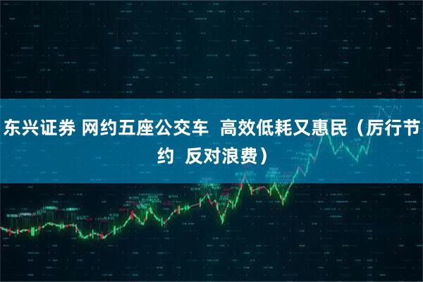 东兴证券 网约五座公交车  高效低耗又惠民（厉行节约  反对浪费）