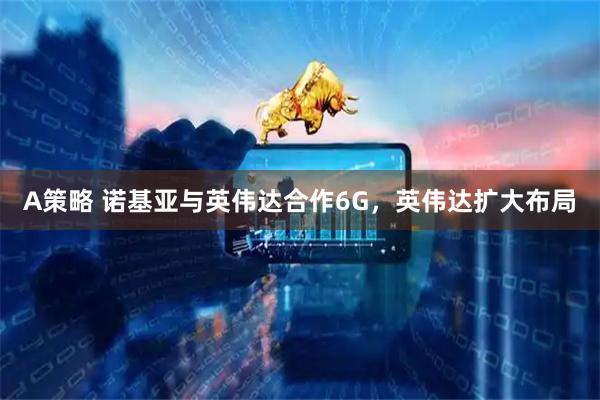 A策略 诺基亚与英伟达合作6G，英伟达扩大布局