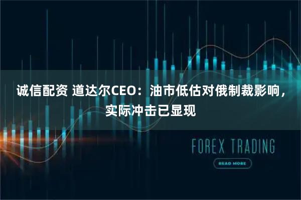 诚信配资 道达尔CEO：油市低估对俄制裁影响，实际冲击已显现