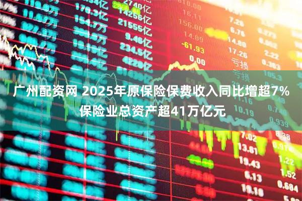 广州配资网 2025年原保险保费收入同比增超7% 保险业总资产超41万亿元