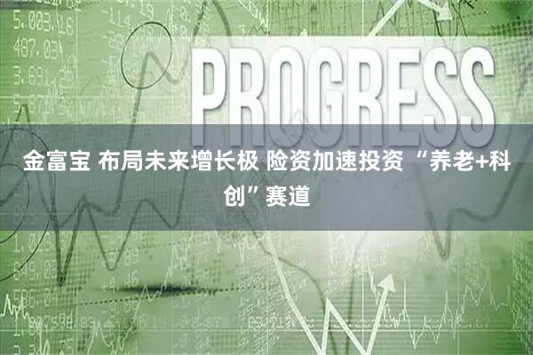 金富宝 布局未来增长极 险资加速投资 “养老+科创”赛道